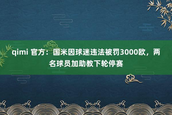 qimi 官方：国米因球迷违法被罚3000欧，两名球员加助教下轮停赛