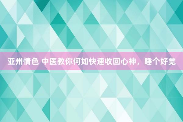 亚州情色 中医教你何如快速收回心神,睡个好觉