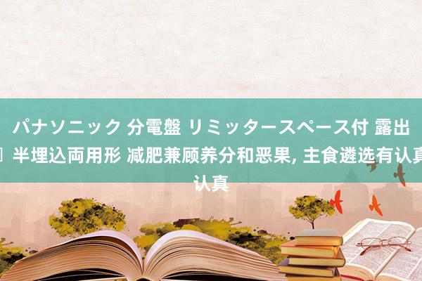 パナソニック 分電盤 リミッタースペース付 露出・半埋込両用形 减肥兼顾养分和恶果, 主食遴选有认真