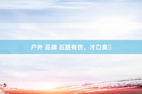 户外 品牌 五脏有伤,才口臭❗