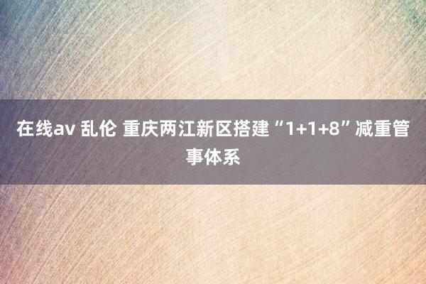 在线av 乱伦 重庆两江新区搭建“1+1+8”减重管事体系