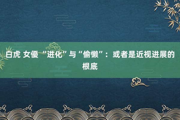 白虎 女優 “进化”与“偷懒”:或者是近视进展的根底