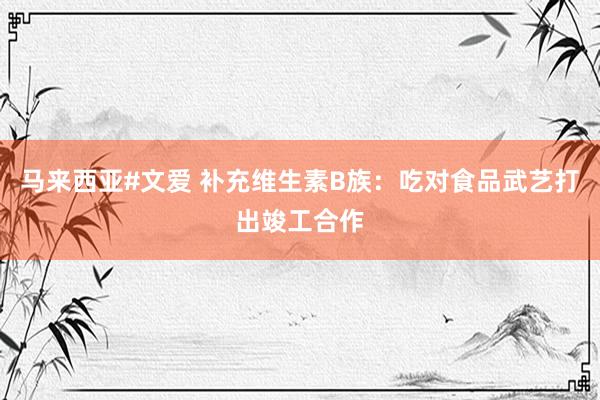 马来西亚#文爱 补充维生素B族:吃对食品武艺打出竣工合作