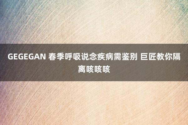 GEGEGAN 春季呼吸说念疾病需鉴别 巨匠教你隔离咳咳咳