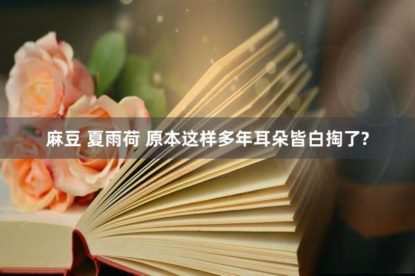 麻豆 夏雨荷 原本这样多年耳朵皆白掏了?