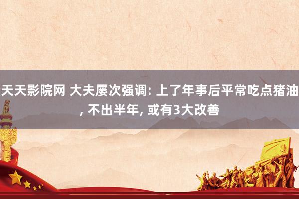 天天影院网 大夫屡次强调: 上了年事后平常吃点猪油, 不出半年, 或有3大改善