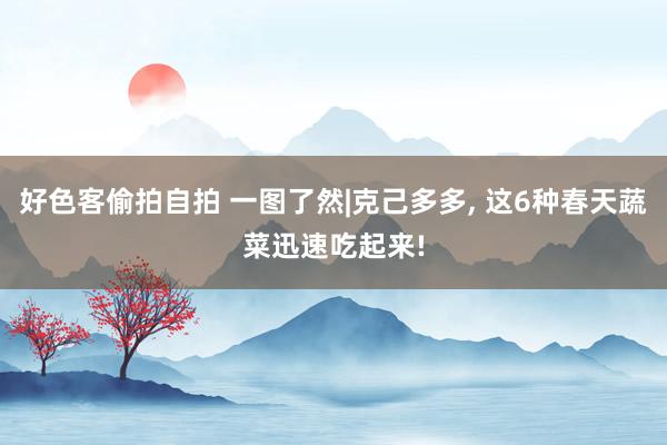 好色客偷拍自拍 一图了然|克己多多, 这6种春天蔬菜迅速吃起来!