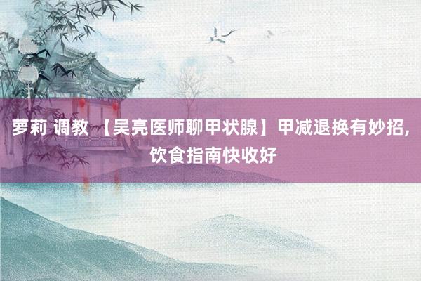 萝莉 调教 【吴亮医师聊甲状腺】甲减退换有妙招, 饮食指南快收好