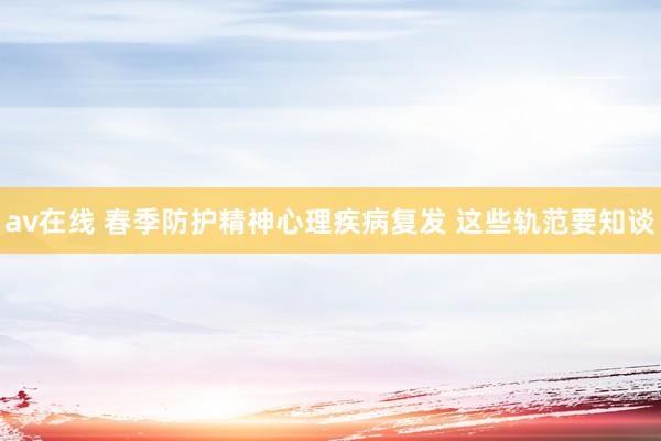av在线 春季防护精神心理疾病复发 这些轨范要知谈
