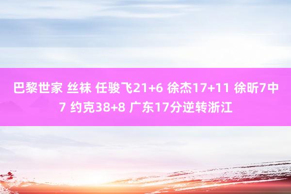 巴黎世家 丝袜 任骏飞21+6 徐杰17+11 徐昕7中7 约克38+8 广东17分逆转浙江