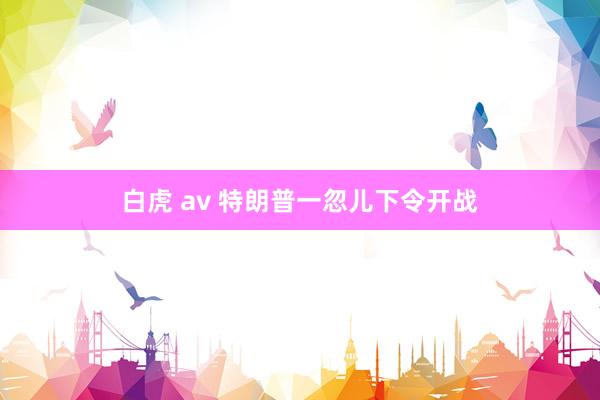 白虎 av 特朗普一忽儿下令开战