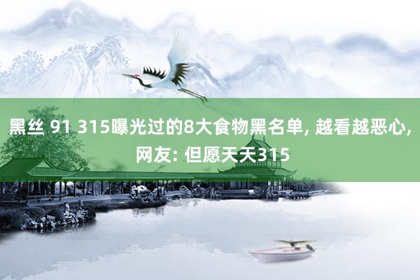 黑丝 91 315曝光过的8大食物黑名单, 越看越恶心, 网友: 但愿天天315