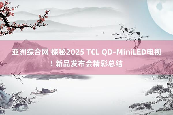 亚洲综合网 探秘2025 TCL QD-MiniLED电视! 新品发布会精彩总结