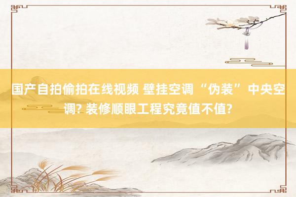 国产自拍偷拍在线视频 壁挂空调 “伪装” 中央空调? 装修顺眼工程究竟值不值?