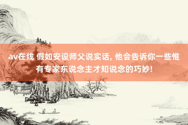 av在线 假如安设师父说实话, 他会告诉你一些惟有专家东说念主才知说念的巧妙!