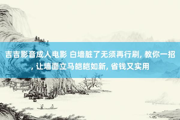 吉吉影音成人电影 白墙脏了无须再行刷, 教你一招, 让墙面立马皑皑如新, 省钱又实用