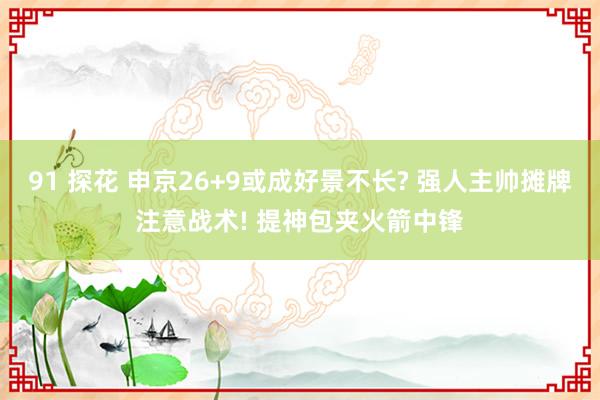 91 探花 申京26+9或成好景不长? 强人主帅摊牌注意战术! 提神包夹火箭中锋