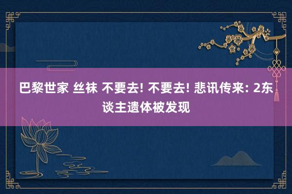 巴黎世家 丝袜 不要去! 不要去! 悲讯传来: 2东谈主遗体被发现