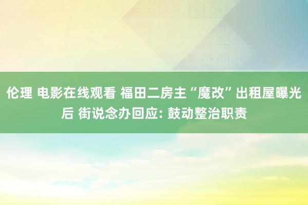 伦理 电影在线观看 福田二房主“魔改”出租屋曝光后 街说念办回应: 鼓动整治职责