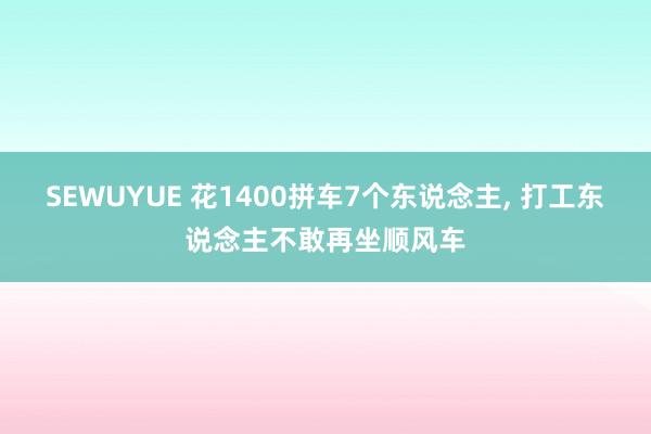 SEWUYUE 花1400拼车7个东说念主, 打工东说念主不敢再坐顺风车
