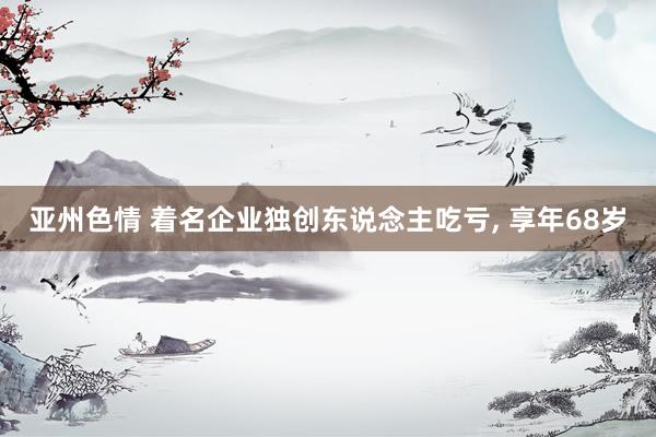 亚州色情 着名企业独创东说念主吃亏, 享年68岁