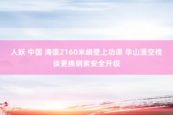 人妖 中国 海拔2160米峭壁上功课 华山漫空栈谈更换钢索安全升级