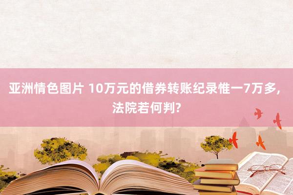 亚洲情色图片 10万元的借券转账纪录惟一7万多, 法院若何判?