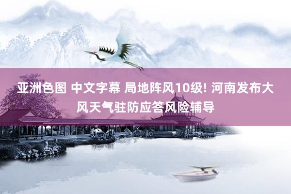 亚洲色图 中文字幕 局地阵风10级! 河南发布大风天气驻防应答风险辅导