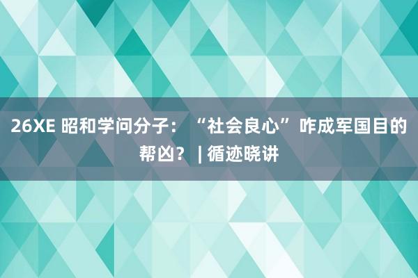 26XE 昭和学问分子： “社会良心” 咋成军国目的帮凶？ | 循迹晓讲
