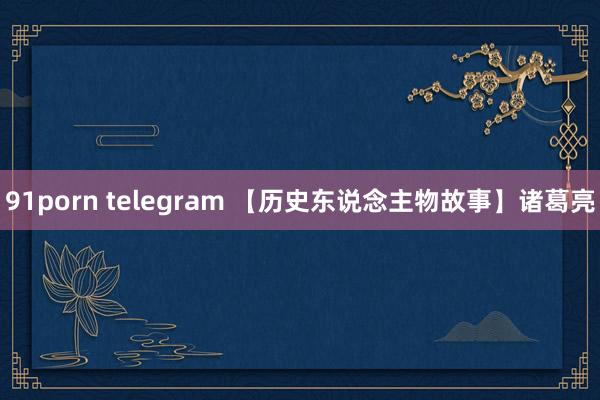 91porn telegram 【历史东说念主物故事】诸葛亮