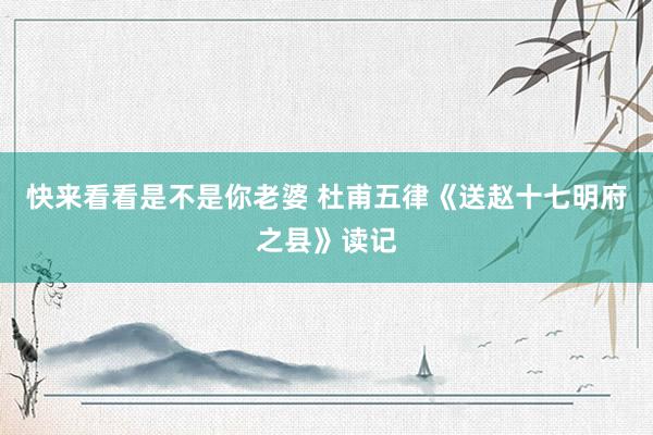 快来看看是不是你老婆 杜甫五律《送赵十七明府之县》读记