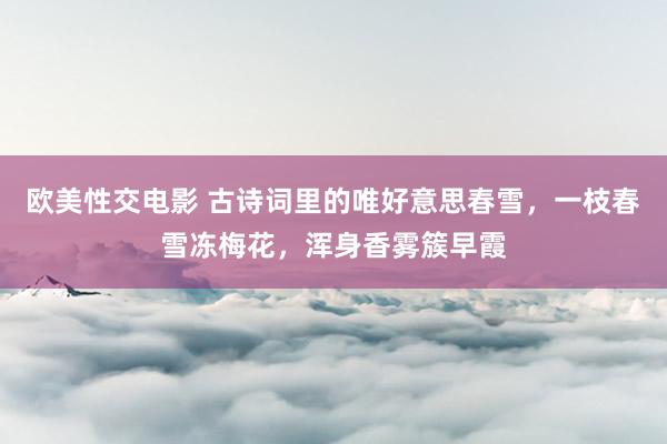 欧美性交电影 古诗词里的唯好意思春雪，一枝春雪冻梅花，浑身香雾簇早霞