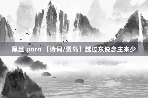 黑丝 porn 【诗词/贾岛】越过东说念主来少