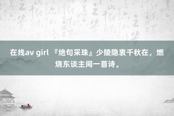 在线av girl 『绝句采珠』少陵隐衷千秋在，燃烧东谈主间一首诗。