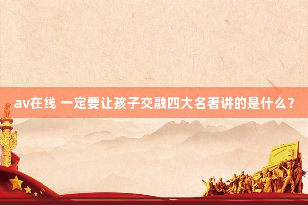 av在线 一定要让孩子交融四大名著讲的是什么?