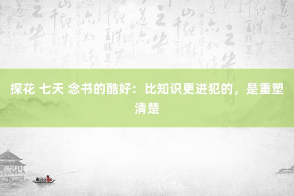 探花 七天 念书的酷好：比知识更进犯的，是重塑清楚