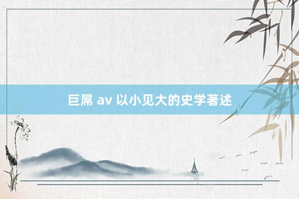 巨屌 av 以小见大的史学著述