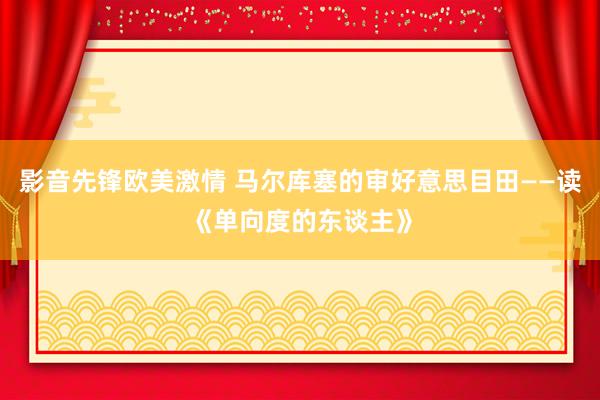 影音先锋欧美激情 马尔库塞的审好意思目田——读《单向度的东谈主》
