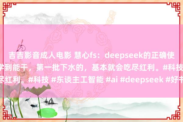 吉吉影音成人电影 慧心fs:deepseek的正确使用手脚!一看就会,从初学到能干,第一批下水的,基本就会吃尽红利。#科技 #东谈主工智能 #ai #deepseek #好书保举