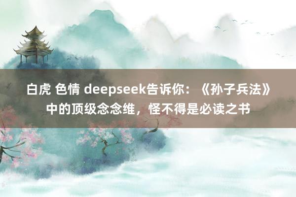 白虎 色情 deepseek告诉你：《孙子兵法》中的顶级念念维，怪不得是必读之书