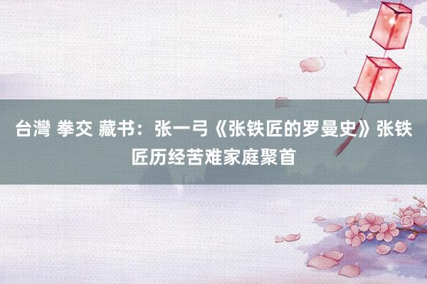 台灣 拳交 藏书：张一弓《张铁匠的罗曼史》张铁匠历经苦难家庭聚首