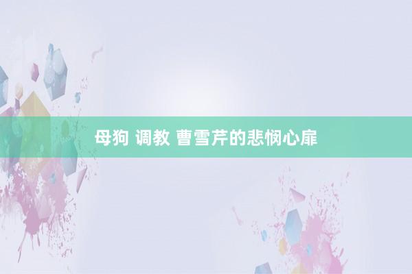 母狗 调教 曹雪芹的悲悯心扉