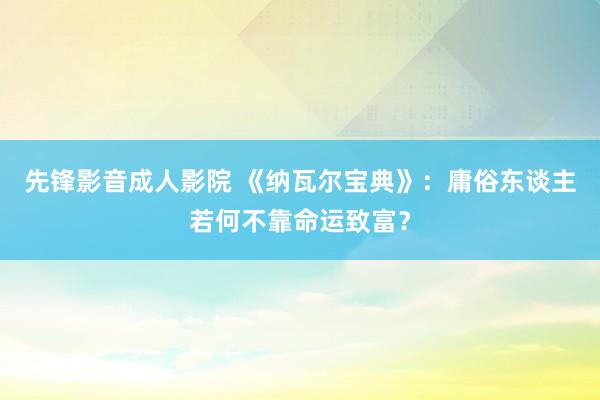 先锋影音成人影院 《纳瓦尔宝典》：庸俗东谈主若何不靠命运致富？
