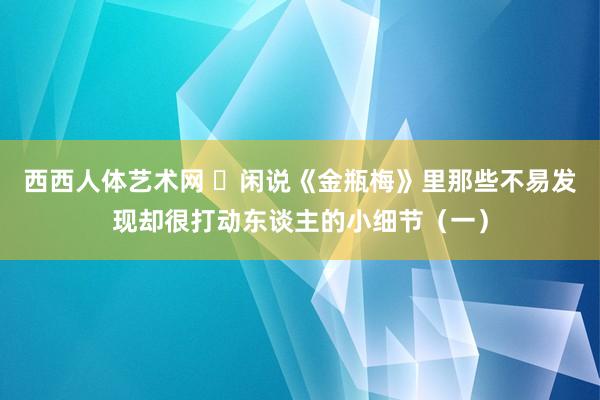 西西人体艺术网 ​闲说《金瓶梅》里那些不易发现却很打动东谈主的小细节（一）