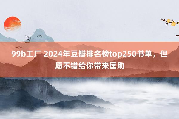 99b工厂 2024年豆瓣排名榜top250书单，但愿不错给你带来匡助