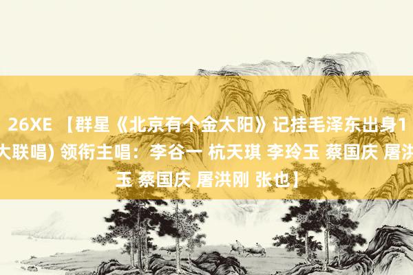 26XE 【群星《北京有个金太阳》记挂毛泽东出身100周年(大联唱) 领衔主唱：李谷一 杭天琪 李玲玉 蔡国庆 屠洪刚 张也】