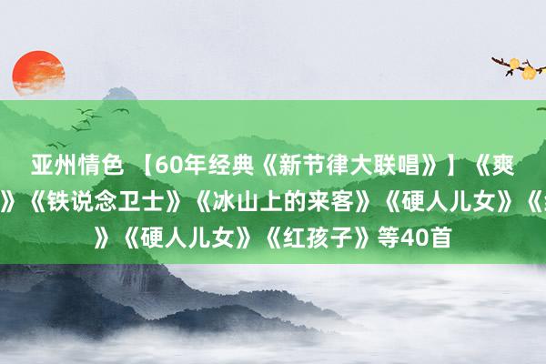 亚州情色 【60年经典《新节律大联唱》】《爽快战（主题曲）》《铁说念卫士》《冰山上的来客》《硬人儿女》《红孩子》等40首