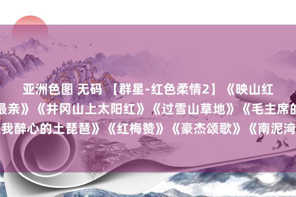 亚洲色图 无码 【群星-红色柔情2】《映山红》《太阳最红，毛主席最亲》《井冈山上太阳红》《过雪山草地》《毛主席的话儿记心上》《弹起我醉心的土琵琶》《红梅赞》《豪杰颂歌》《南泥湾》《浏阳河》《军民相助一家亲》《北京的金山
