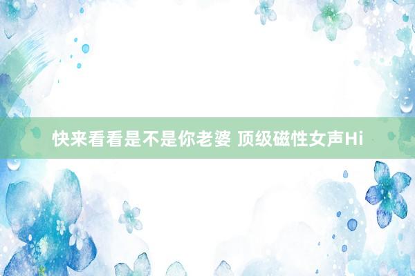 快来看看是不是你老婆 顶级磁性女声Hi