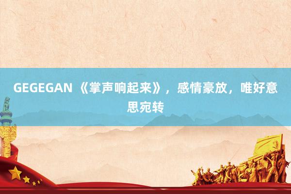 GEGEGAN 《掌声响起来》，感情豪放，唯好意思宛转